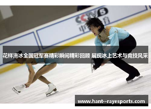 花样滑冰全国冠军赛精彩瞬间精彩回顾 展现冰上艺术与竞技风采 花样滑冰全国冠军赛精彩瞬间精彩回顾 展现冰上艺术与竞技风采