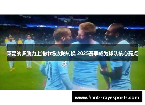 莱昂纳多助力上港中场攻防转换 2025赛季成为球队核心亮点