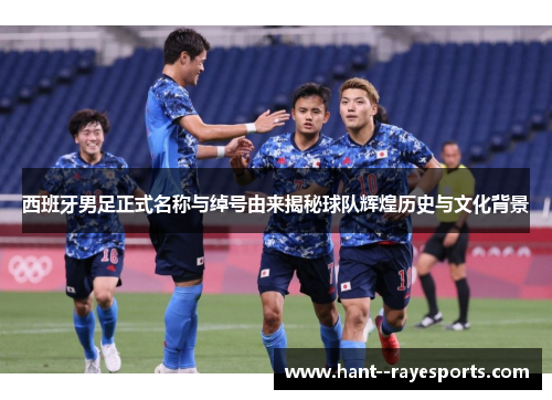 西班牙男足正式名称与绰号由来揭秘球队辉煌历史与文化背景 西班牙男足正式名称与绰号由来揭秘球队辉煌历史与文化背景