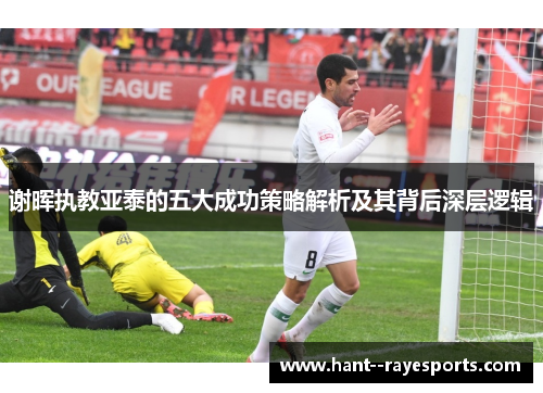 谢晖执教亚泰的五大成功策略解析及其背后深层逻辑 谢晖执教亚泰的五大成功策略解析及其背后深层逻辑