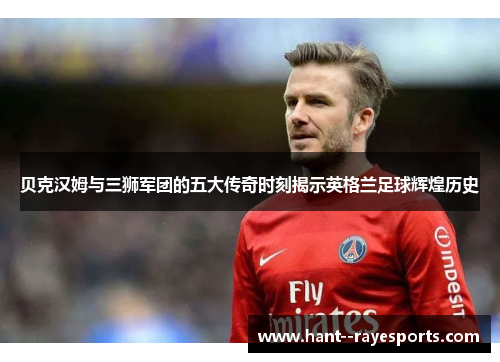 贝克汉姆与三狮军团的五大传奇时刻揭示英格兰足球辉煌历史