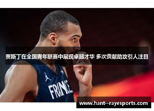 贾斯丁在全国青年联赛中展现卓越才华 多次贡献助攻引人注目 贾斯丁在全国青年联赛中展现卓越才华 多次贡献助攻引人注目