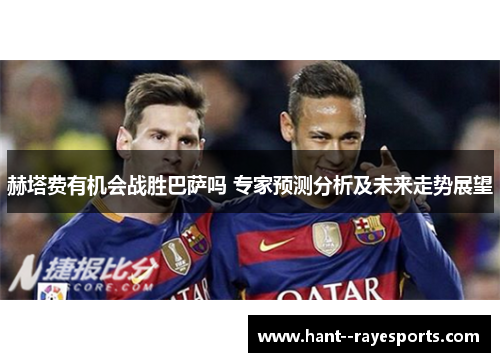 赫塔费有机会战胜巴萨吗 专家预测分析及未来走势展望