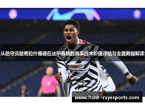 从防守贡献看拉什福德在法甲赛场的真实战术价值评估与全面数据解读