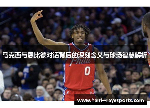 马克西与恩比德对话背后的深刻含义与球场智慧解析