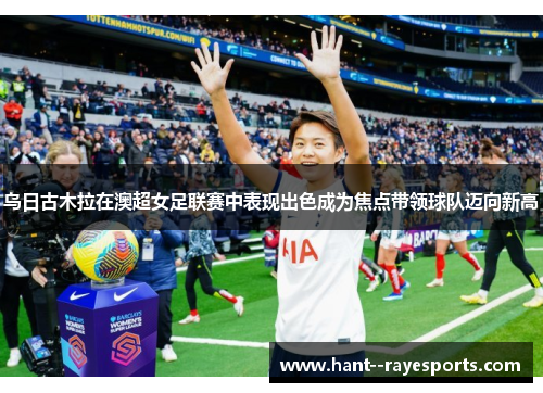 乌日古木拉在澳超女足联赛中表现出色成为焦点带领球队迈向新高 乌日古木拉在澳超女足联赛中表现出色成为焦点带领球队迈向新高