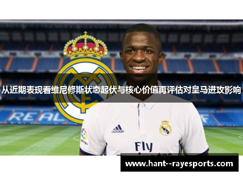 从近期表现看维尼修斯状态起伏与核心价值再评估对皇马进攻影响