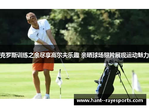 克罗斯训练之余尽享高尔夫乐趣 亲晒球场照片展现运动魅力 克罗斯训练之余尽享高尔夫乐趣 亲晒球场照片展现运动魅力