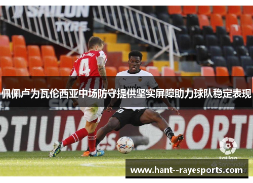 佩佩卢为瓦伦西亚中场防守提供坚实屏障助力球队稳定表现