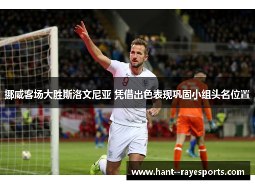 挪威客场大胜斯洛文尼亚 凭借出色表现巩固小组头名位置 挪威客场大胜斯洛文尼亚 凭借出色表现巩固小组头名位置