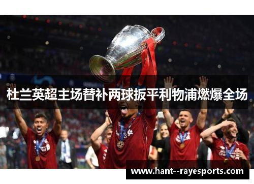 杜兰英超主场替补两球扳平利物浦燃爆全场 杜兰英超主场替补两球扳平利物浦燃爆全场