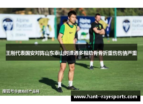 王刚代表国安对阵山东泰山时遭遇多根肋骨骨折重伤伤情严重