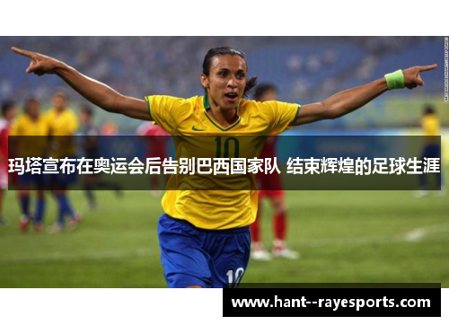 玛塔宣布在奥运会后告别巴西国家队 结束辉煌的足球生涯