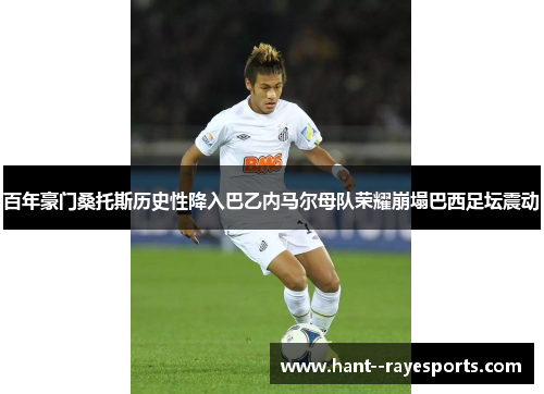 百年豪门桑托斯历史性降入巴乙内马尔母队荣耀崩塌巴西足坛震动