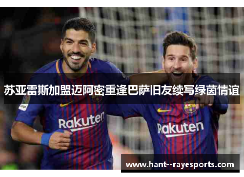 苏亚雷斯加盟迈阿密重逢巴萨旧友续写绿茵情谊
