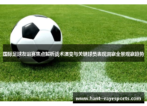 国际足球友谊赛焦点解析战术演变与关键球员表现洞察全景观察趋势 国际足球友谊赛焦点解析战术演变与关键球员表现洞察全景观察趋势